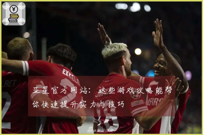 亚星官方网站：这些游戏攻略能帮你快速提升实力与技巧