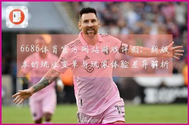 6686体育官方网站游戏评测：新版本的玩法变革与玩家体验差异解析